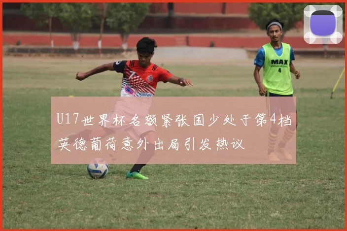 U17世界杯名额紧张国少处于第4档英德葡荷意外出局引发热议