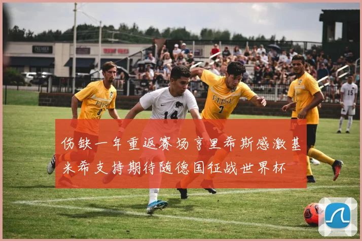 伤缺一年重返赛场亨里希斯感激基米希支持期待随德国征战世界杯