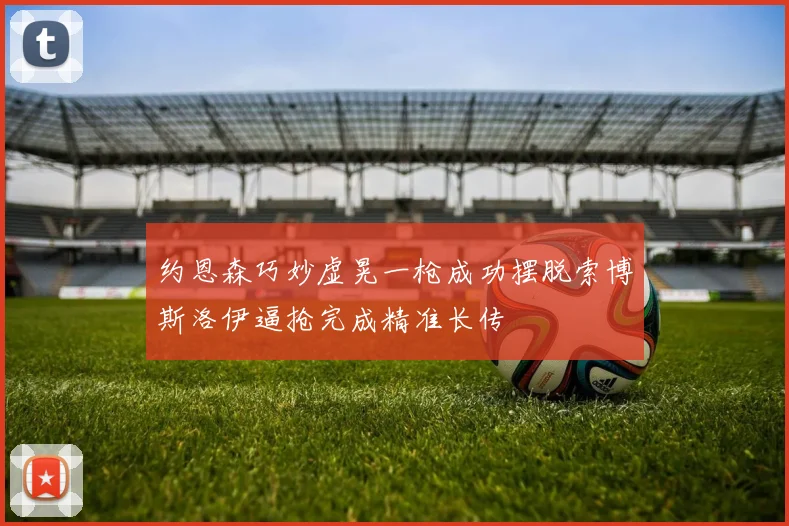 约恩森巧妙虚晃一枪成功摆脱索博斯洛伊逼抢完成精准长传