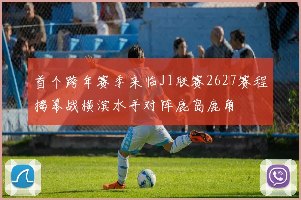 首个跨年赛季来临J1联赛2627赛程揭幕战横滨水手对阵鹿岛鹿角
