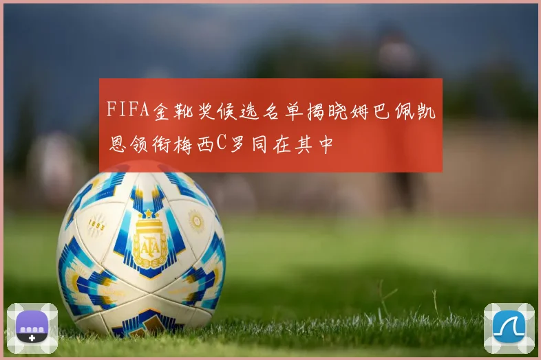 FIFA金靴奖候选名单揭晓姆巴佩凯恩领衔梅西C罗同在其中