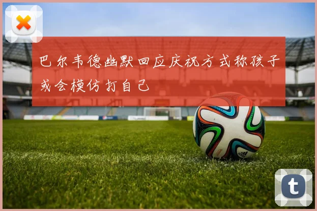 巴尔韦德幽默回应庆祝方式称孩子或会模仿打自己