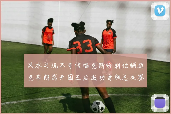 风水之说不可信福克斯哈利伯顿迈克布朗离开国王后成功晋级总决赛