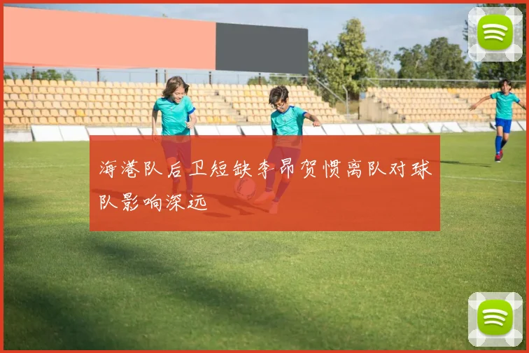 海港队后卫短缺李昂贺惯离队对球队影响深远