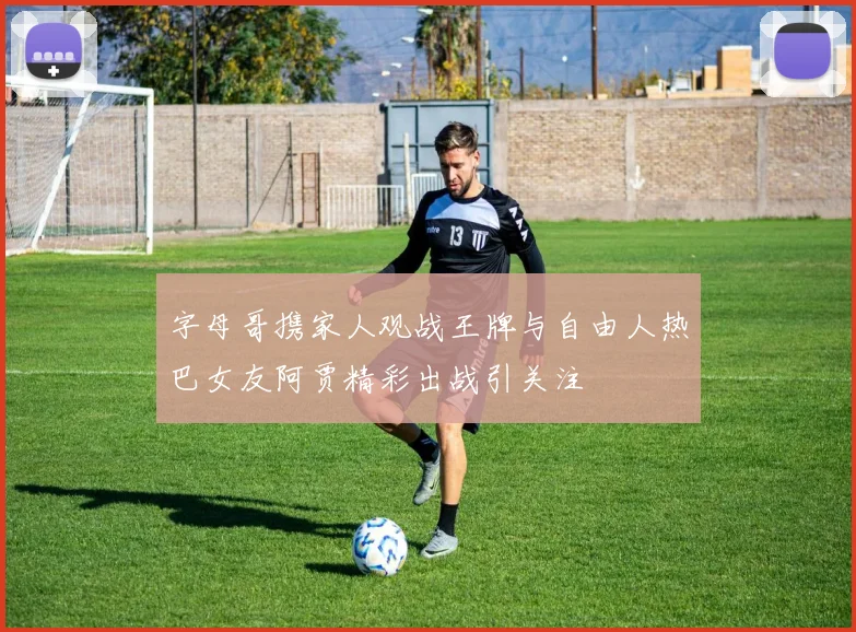 字母哥携家人观战王牌与自由人热巴女友阿贾精彩出战引关注