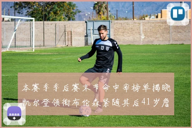 本赛季季后赛末节命中率榜单揭晓凯尔登领衔布伦森紧随其后41岁詹姆斯也在其中