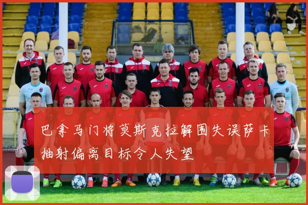 巴拿马门将莫斯克拉解围失误萨卡抽射偏离目标令人失望