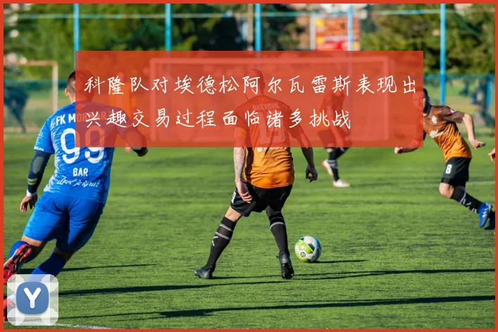科隆队对埃德松阿尔瓦雷斯表现出兴趣交易过程面临诸多挑战