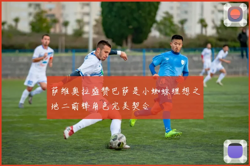 萨维奥拉盛赞巴萨是小蜘蛛理想之地二前锋角色完美契合