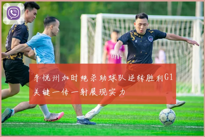李悦州加时绝杀助球队逆转胜利G1关键一传一射展现实力