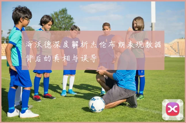 海沃德深度解析杰伦布朗表现数据背后的真相与误导