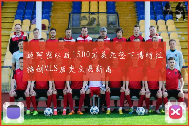 迈阿密以近1500万美元签下博特拉梅创MLS历史交易新高
