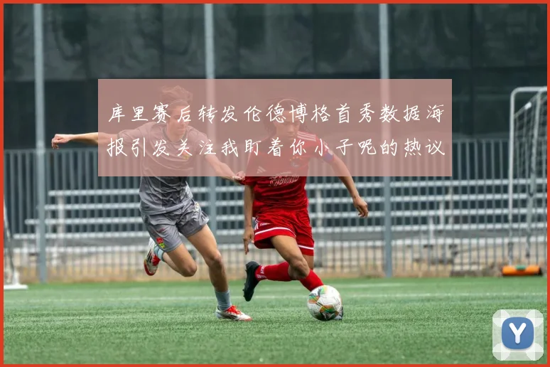 库里赛后转发伦德博格首秀数据海报引发关注我盯着你小子呢的热议