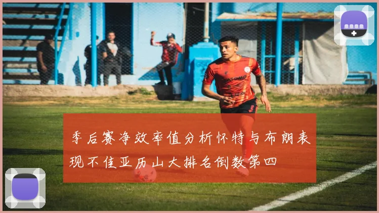 季后赛净效率值分析怀特与布朗表现不佳亚历山大排名倒数第四