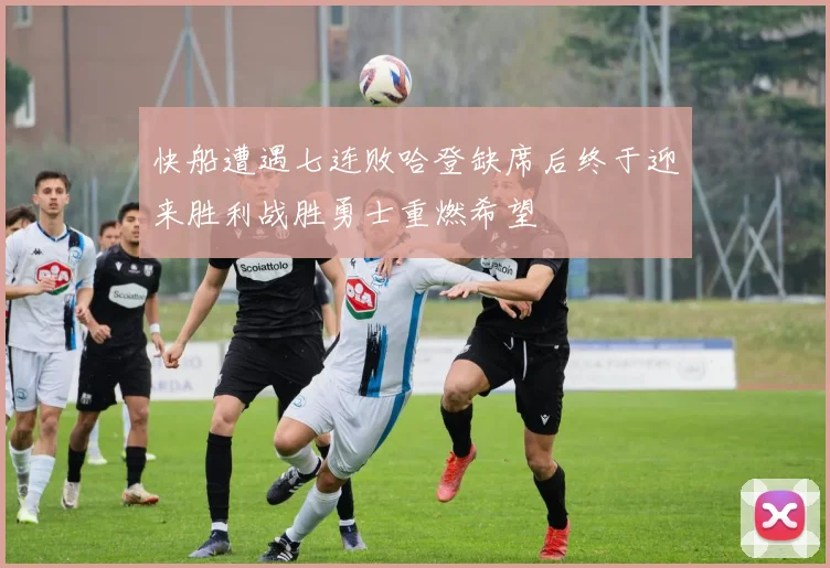 快船遭遇七连败哈登缺席后终于迎来胜利战胜勇士重燃希望