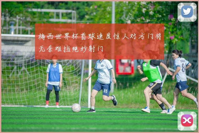 梅西世界杯首球速度惊人对方门将无奈难挡绝妙射门