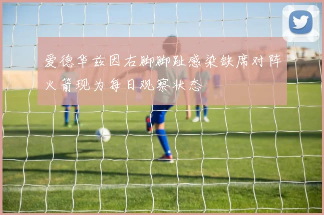 爱德华兹因右脚脚趾感染缺席对阵火箭现为每日观察状态