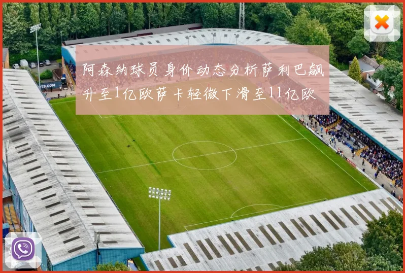 阿森纳球员身价动态分析萨利巴飙升至1亿欧萨卡轻微下滑至11亿欧