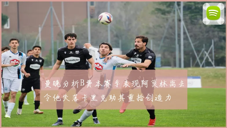 曼晚分析B费本赛季表现阿莫林离去令他失落卡里克助其重拾创造力