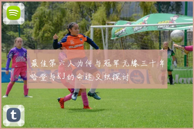 最佳第六人为何与冠军无缘三十年哈登与KJ的命运交织探讨