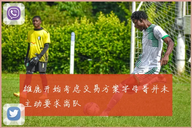 雄鹿开始考虑交易方案字母哥并未主动要求离队