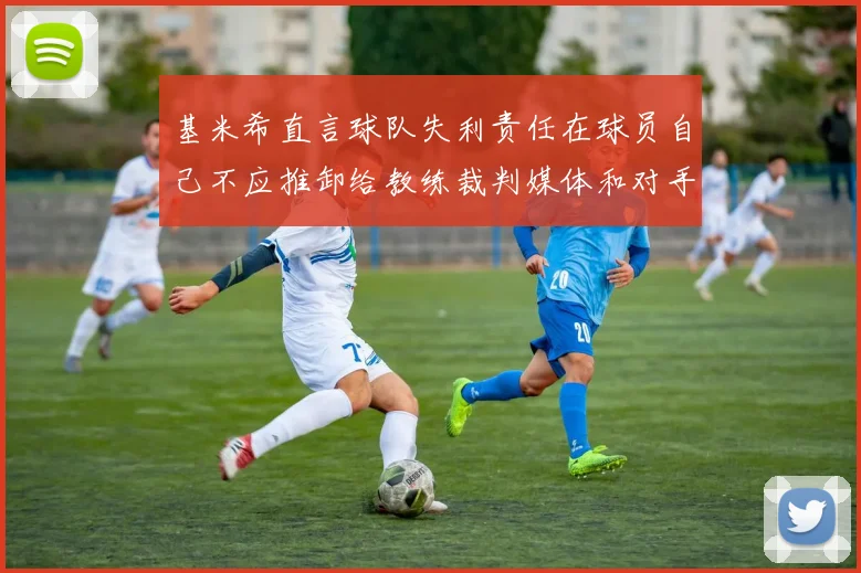 基米希直言球队失利责任在球员自己不应推卸给教练裁判媒体和对手
