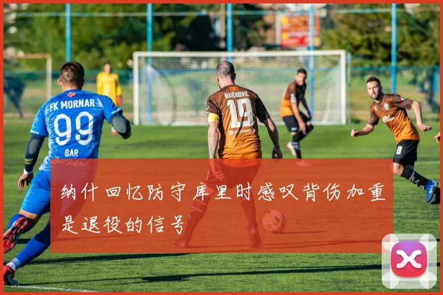 纳什回忆防守库里时感叹背伤加重是退役的信号