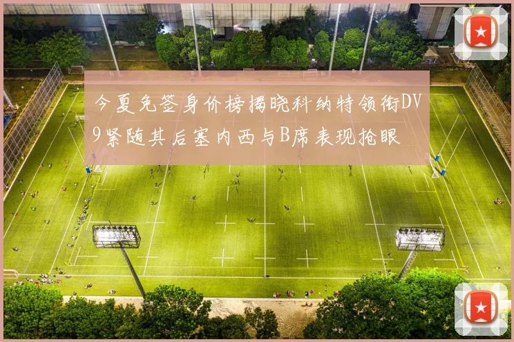 今夏免签身价榜揭晓科纳特领衔DV9紧随其后塞内西与B席表现抢眼