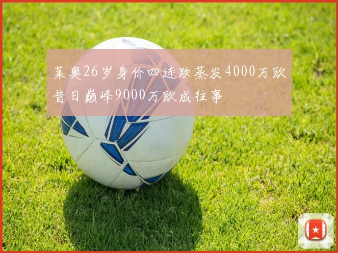 莱奥26岁身价四连跌蒸发4000万欧昔日巅峰9000万欧成往事
